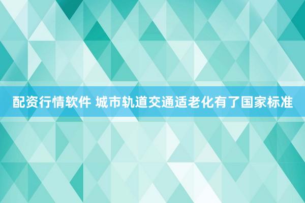 配资行情软件 城市轨道交通适老化有了国家标准