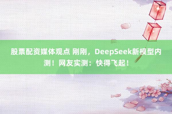 股票配资媒体观点 刚刚，DeepSeek新模型内测！网友实测：快得飞起！