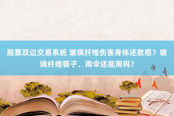 股票双边交易系统 玻璃纤维伤害身体还致癌？玻璃纤维筷子、雨伞还能用吗？
