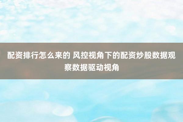 配资排行怎么来的 风控视角下的配资炒股数据观察数据驱动视角
