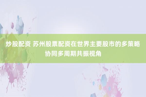 炒股配资 苏州股票配资在世界主要股市的多策略协同多周期共振视角