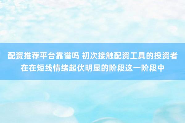 配资推荐平台靠谱吗 初次接触配资工具的投资者在在短线情绪起伏明显的阶段这一阶段中