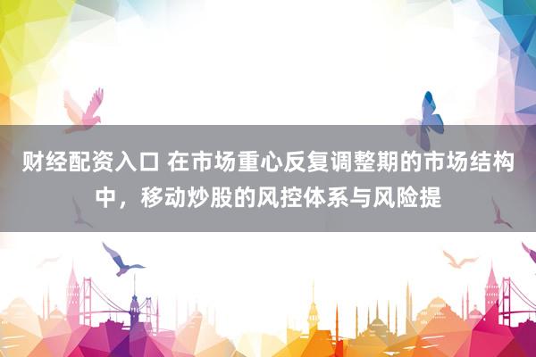 财经配资入口 在市场重心反复调整期的市场结构中，移动炒股的风控体系与风险提