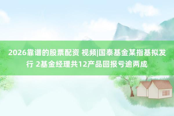 2026靠谱的股票配资 视频|国泰基金某指基拟发行 2基金经理共12产品回报亏逾两成