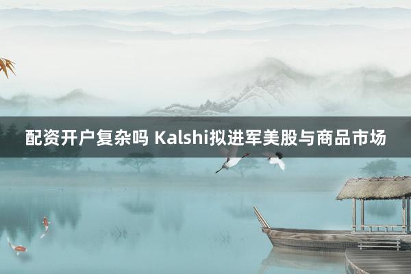 配资开户复杂吗 Kalshi拟进军美股与商品市场