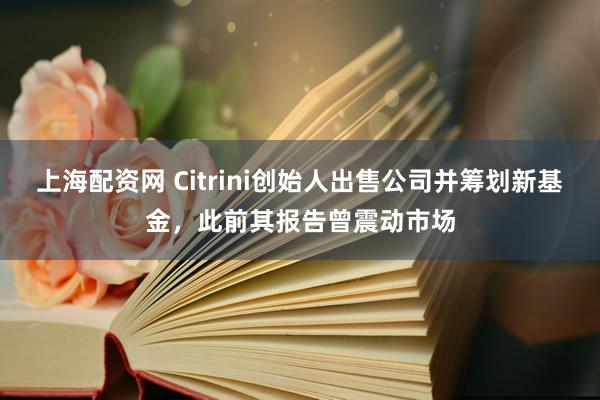 上海配资网 Citrini创始人出售公司并筹划新基金，此前其报告曾震动市场