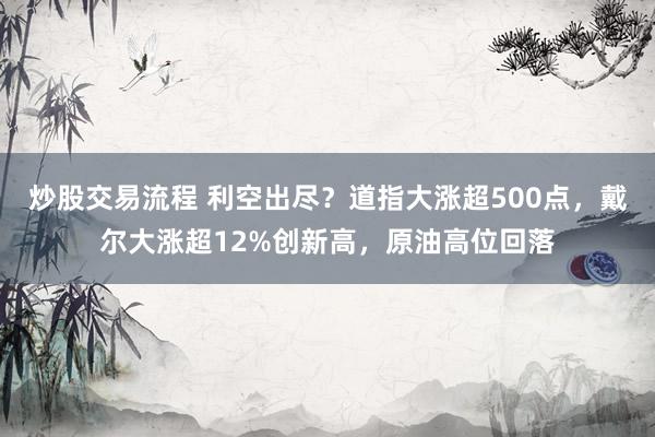 炒股交易流程 利空出尽？道指大涨超500点，戴尔大涨超12%创新高，原油高位回落