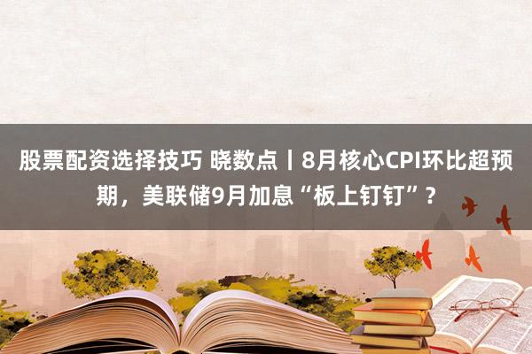 股票配资选择技巧 晓数点丨8月核心CPI环比超预期，美联储9月加息“板上钉钉”？