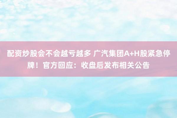 配资炒股会不会越亏越多 广汽集团A+H股紧急停牌！官方回应：收盘后发布相关公告