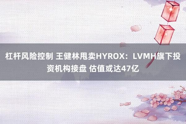 杠杆风险控制 王健林甩卖HYROX：LVMH旗下投资机构接盘 估值或达47亿