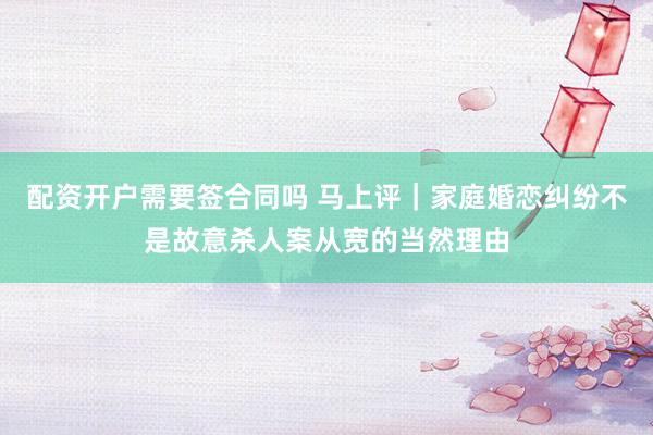 配资开户需要签合同吗 马上评｜家庭婚恋纠纷不是故意杀人案从宽的当然理由