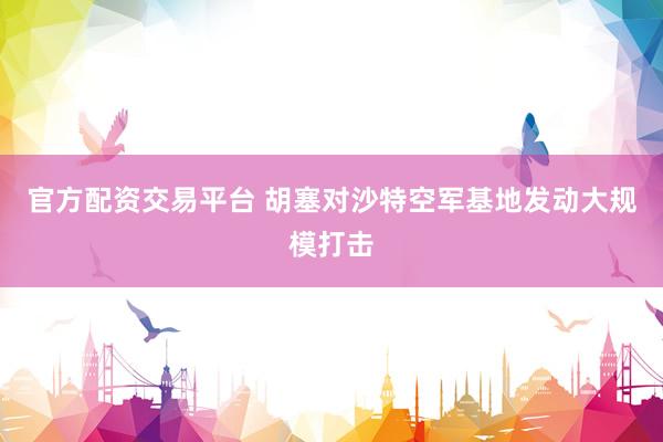官方配资交易平台 胡塞对沙特空军基地发动大规模打击