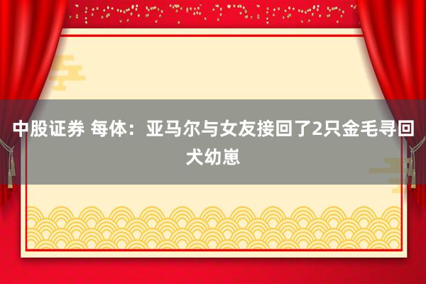 中股证券 每体：亚马尔与女友接回了2只金毛寻回犬幼崽