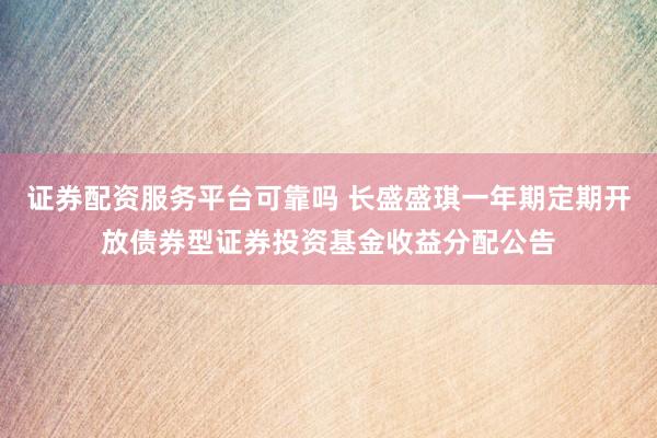 证券配资服务平台可靠吗 长盛盛琪一年期定期开放债券型证券投资基金收益分配公告