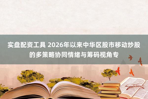 实盘配资工具 2026年以来中华区股市移动炒股的多策略协同情绪与筹码视角专