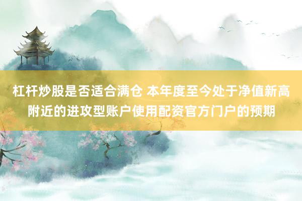 杠杆炒股是否适合满仓 本年度至今处于净值新高附近的进攻型账户使用配资官方门户的预期
