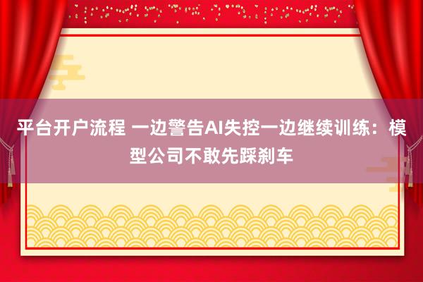 平台开户流程 一边警告AI失控一边继续训练：模型公司不敢先踩刹车