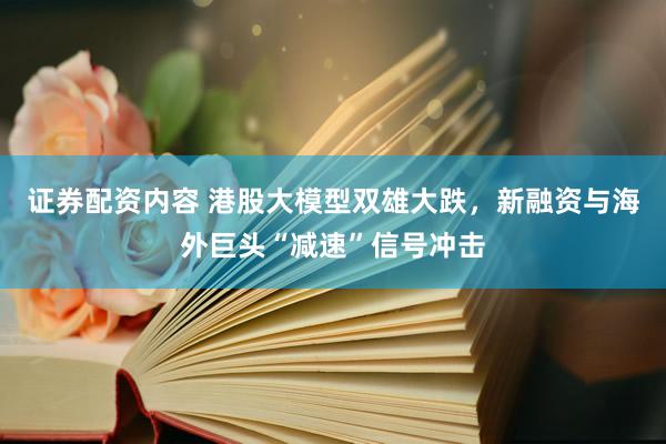 证券配资内容 港股大模型双雄大跌，新融资与海外巨头“减速”信号冲击