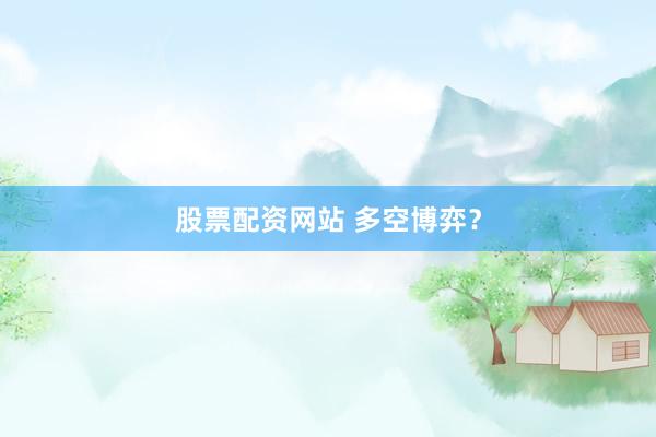 股票配资网站 多空博弈？
