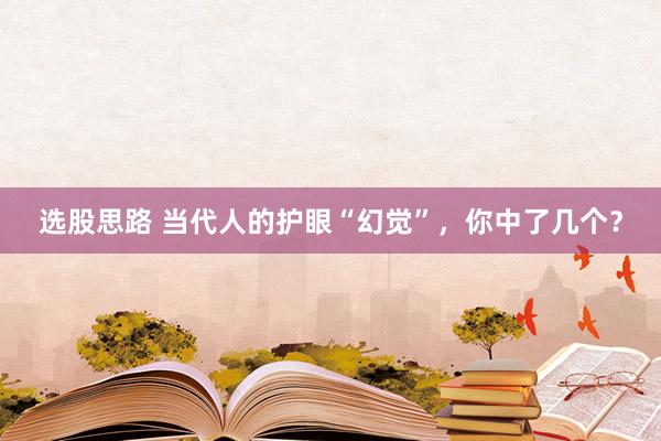 选股思路 当代人的护眼“幻觉”，你中了几个？