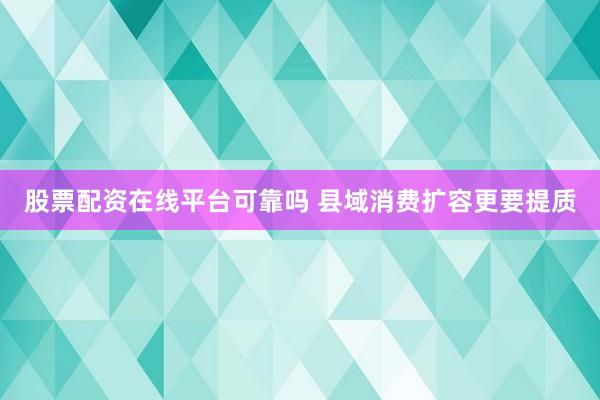 股票配资在线平台可靠吗 县域消费扩容更要提质