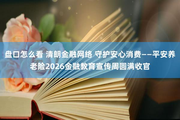 盘口怎么看 清朗金融网络 守护安心消费——平安养老险2026金融教育宣传周圆满收官