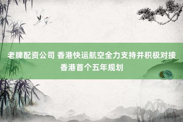 老牌配资公司 香港快运航空全力支持并积极对接香港首个五年规划