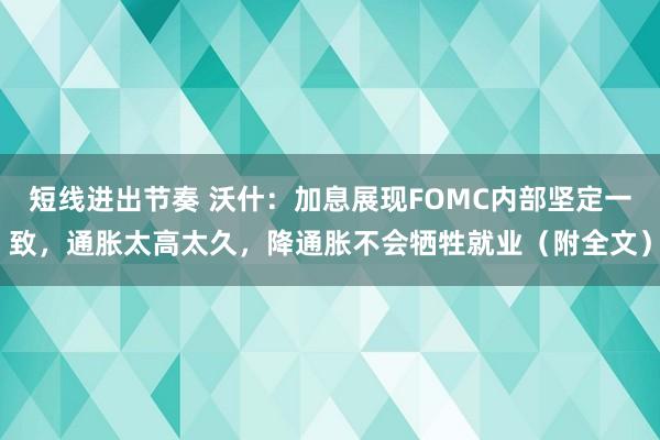 短线进出节奏 沃什：加息展现FOMC内部坚定一致，通胀太高太久，降通胀不会牺牲就业（附全文）