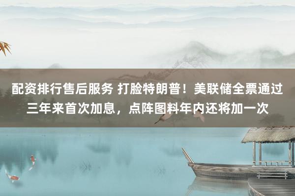 配资排行售后服务 打脸特朗普！美联储全票通过三年来首次加息，点阵图料年内还将加一次