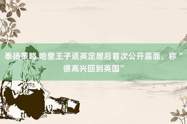 泰扬策略 哈里王子返英定居后首次公开露面，称“很高兴回到英国”