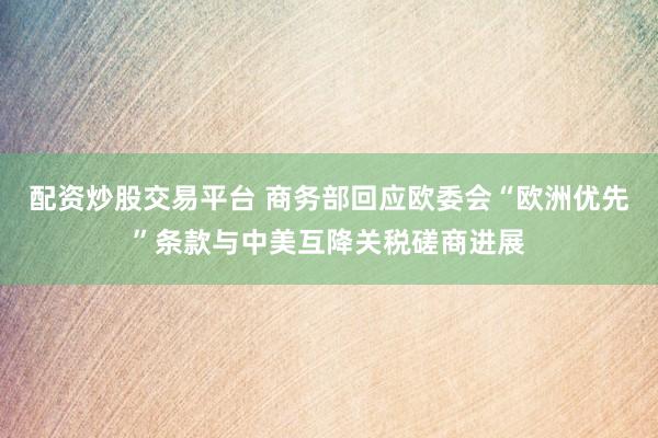 配资炒股交易平台 商务部回应欧委会“欧洲优先”条款与中美互降关税磋商进展