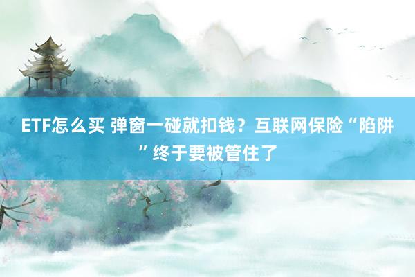 ETF怎么买 弹窗一碰就扣钱？互联网保险“陷阱”终于要被管住了