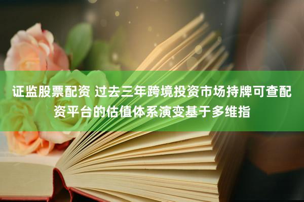 证监股票配资 过去三年跨境投资市场持牌可查配资平台的估值体系演变基于多维指