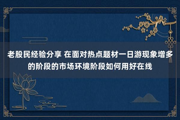 老股民经验分享 在面对热点题材一日游现象增多的阶段的市场环境阶段如何用好在线