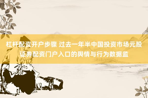 杠杆配资开户步骤 过去一年半中国投资市场元股证券配资门户入口的舆情与行为数据监