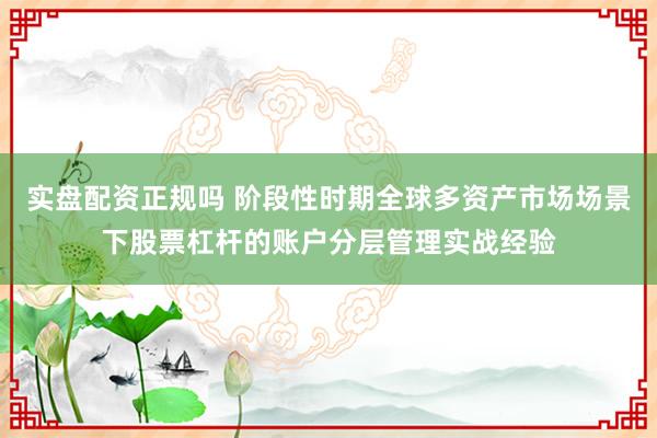 实盘配资正规吗 阶段性时期全球多资产市场场景下股票杠杆的账户分层管理实战经验