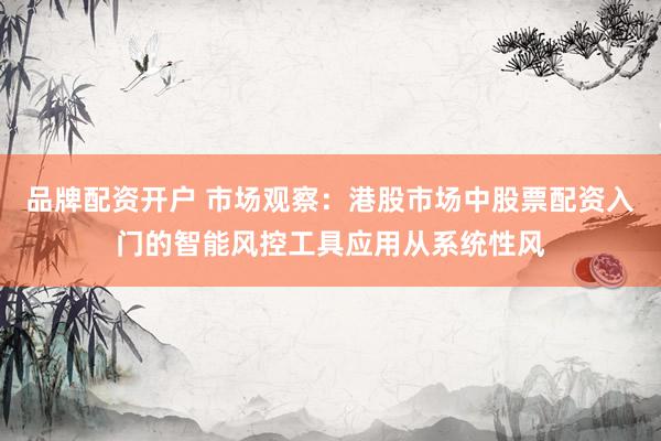 品牌配资开户 市场观察：港股市场中股票配资入门的智能风控工具应用从系统性风