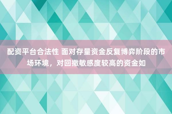 配资平台合法性 面对存量资金反复博弈阶段的市场环境,对回撤敏感度较高的资金如