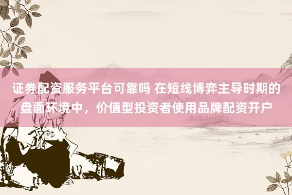 证券配资服务平台可靠吗 在短线博弈主导时期的盘面环境中，价值型投资者使用品牌配资开户