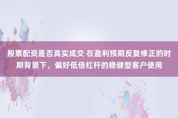 股票配资是否真实成交 在盈利预期反复修正的时期背景下，偏好低倍杠杆的稳健型客户使用