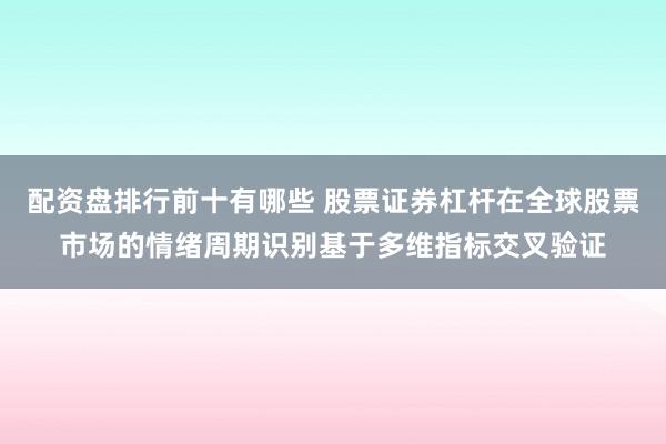配资盘排行前十有哪些 股票证券杠杆在全球股票市场的情绪周期识别基于多维指标交叉验证