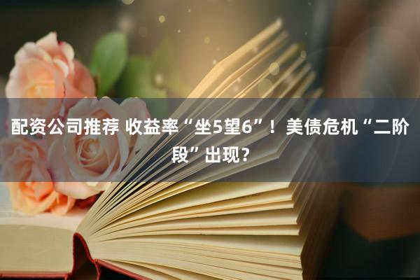 配资公司推荐 收益率“坐5望6”！美债危机“二阶段”出现？