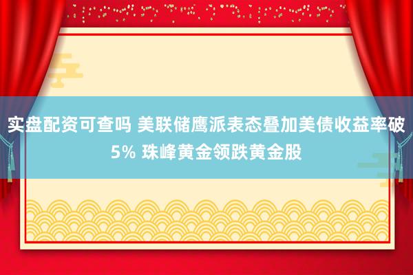 实盘配资可查吗 美联储鹰派表态叠加美债收益率破5% 珠峰黄金领跌黄金股