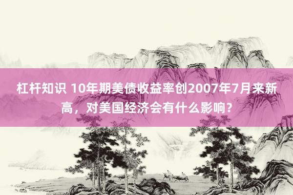 杠杆知识 10年期美债收益率创2007年7月来新高，对美国经济会有什么影响？