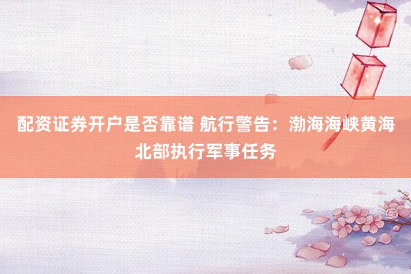 配资证券开户是否靠谱 航行警告：渤海海峡黄海北部执行军事任务