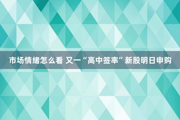 市场情绪怎么看 又一“高中签率”新股明日申购