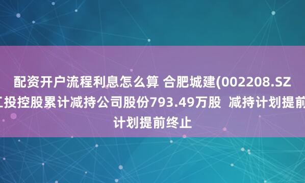 配资开户流程利息怎么算 合肥城建(002208.SZ)：工投控股累计减持公司股份793.49万股  减持计划提前终止