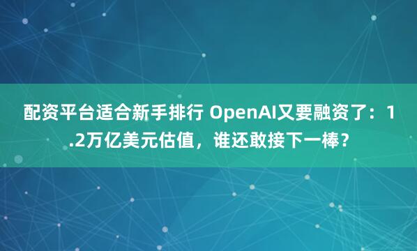 配资平台适合新手排行 OpenAI又要融资了：1.2万亿美元估值，谁还敢接下一棒？
