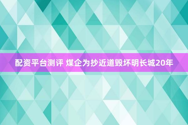 配资平台测评 煤企为抄近道毁坏明长城20年