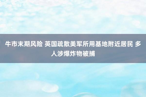 牛市末期风险 英国疏散美军所用基地附近居民 多人涉爆炸物被捕